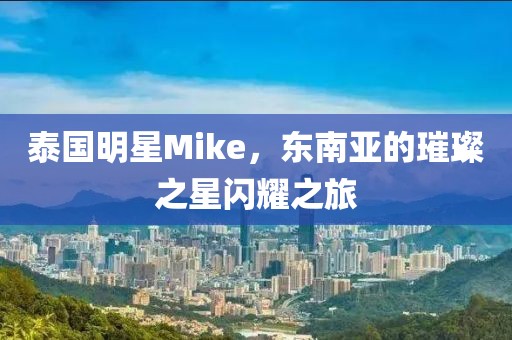 泰国明星Mike，东南亚的璀璨之星闪耀之旅