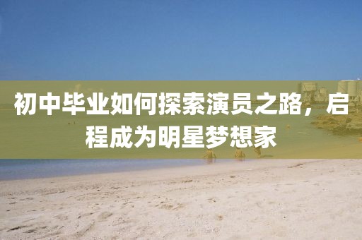 初中毕业如何探索演员之路，启程成为明星梦想家