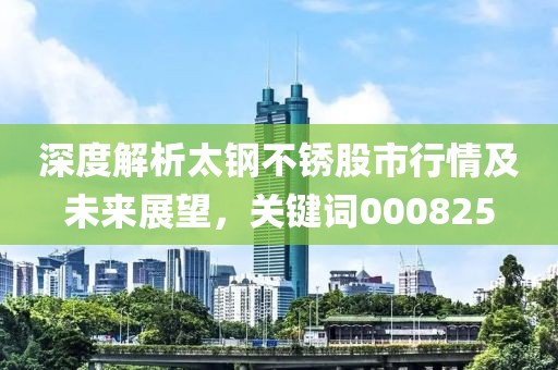深度解析太钢不锈股市行情及未来展望，关键词000825