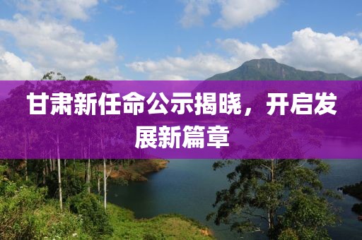 甘肃新任命公示揭晓，开启发展新篇章