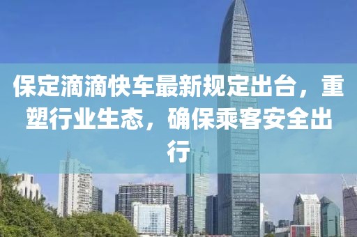 保定滴滴快车最新规定出台，重塑行业生态，确保乘客安全出行