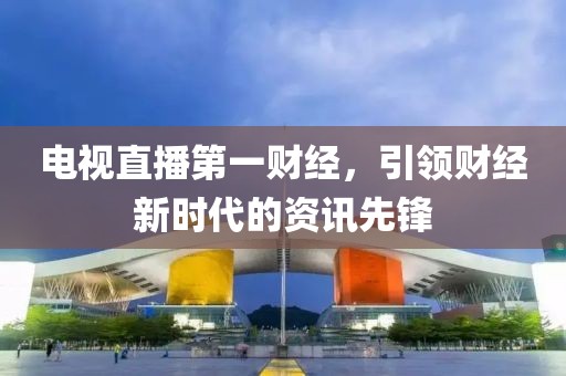 电视直播第一财经，引领财经新时代的资讯先锋