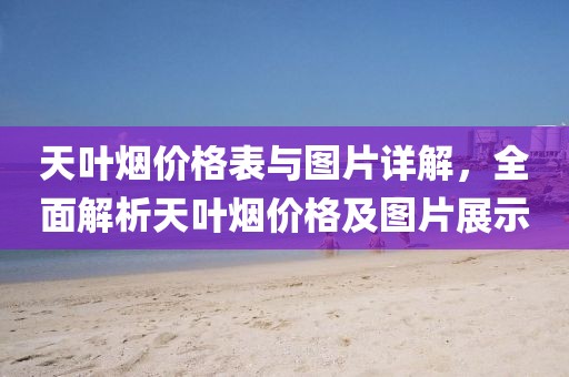 天叶烟价格表与图片详解，全面解析天叶烟价格及图片展示
