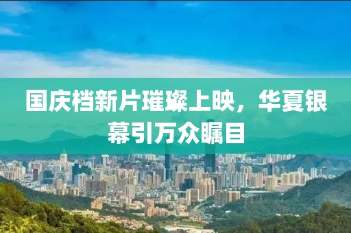 国庆档新片璀璨上映，华夏银幕引万众瞩目