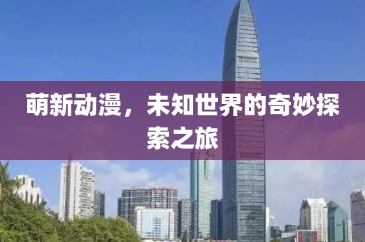 萌新动漫，未知世界的奇妙探索之旅