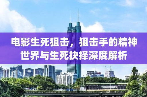 电影生死狙击，狙击手的精神世界与生死抉择深度解析