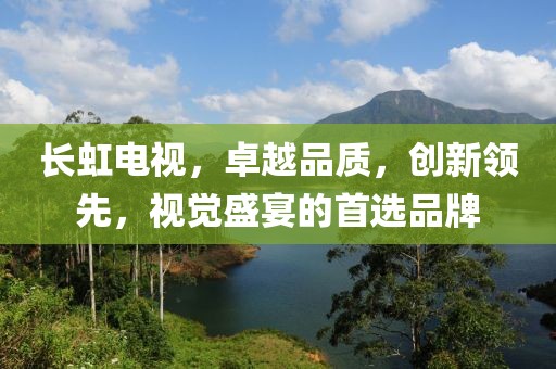 长虹电视，卓越品质，创新领先，视觉盛宴的首选品牌