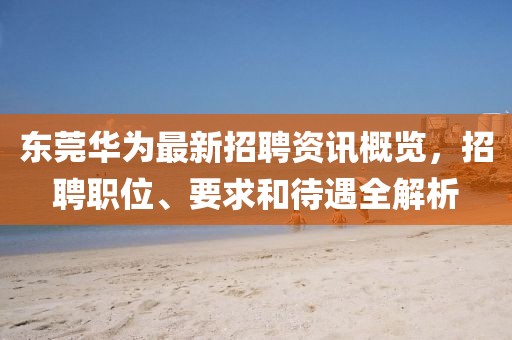 东莞华为最新招聘资讯概览，招聘职位、要求和待遇全解析