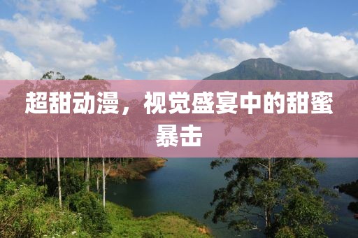 超甜动漫，视觉盛宴中的甜蜜暴击