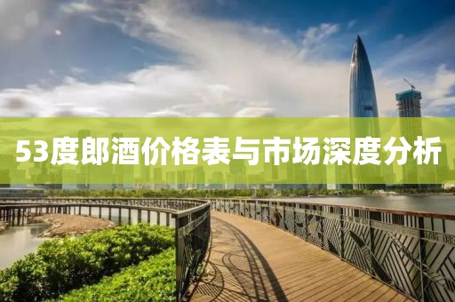 53度郎酒价格表与市场深度分析