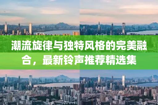 潮流旋律与独特风格的完美融合，最新铃声推荐精选集