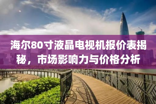 海尔80寸液晶电视机报价表揭秘，市场影响力与价格分析