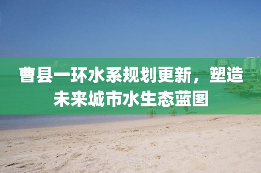 曹县一环水系规划更新，塑造未来城市水生态蓝图