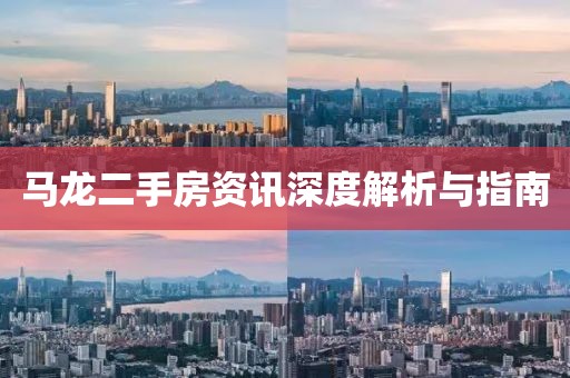 马龙二手房资讯深度解析与指南