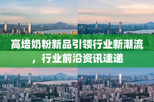 高培奶粉新品引领行业新潮流，行业前沿资讯速递