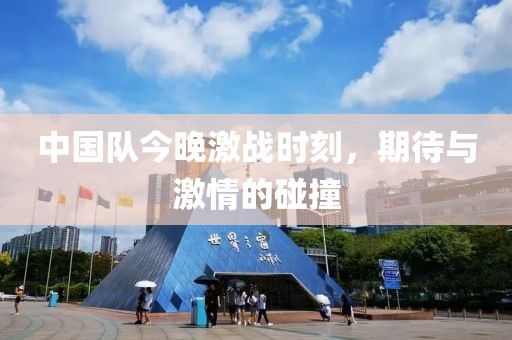 中国队今晚激战时刻，期待与激情的碰撞