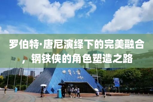 罗伯特·唐尼演绎下的完美融合，钢铁侠的角色塑造之路