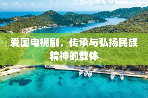 爱国电视剧，传承与弘扬民族精神的载体
