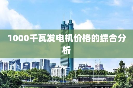 1000千瓦发电机价格的综合分析