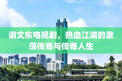 谢文东电视剧，热血江湖的激荡传奇与传奇人生