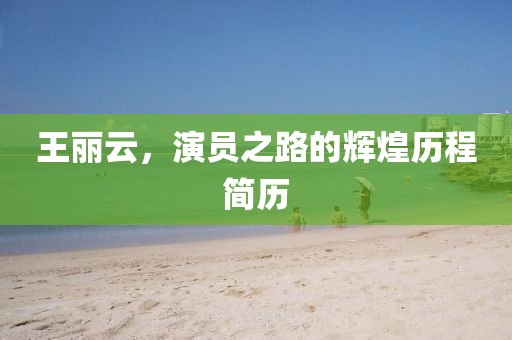 王丽云，演员之路的辉煌历程简历