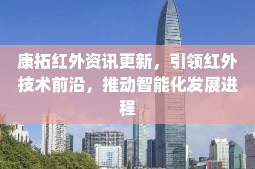 康拓红外资讯更新，引领红外技术前沿，推动智能化发展进程