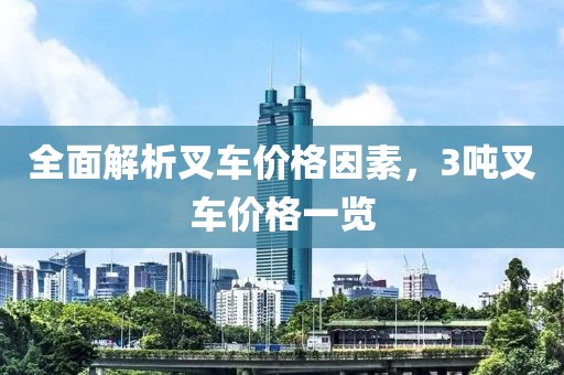 全面解析叉车价格因素，3吨叉车价格一览