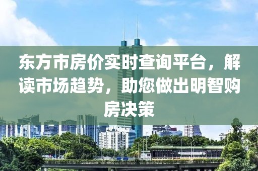 东方市房价实时查询平台，解读市场趋势，助您做出明智购房决策