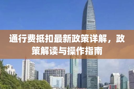 通行费抵扣最新政策详解，政策解读与操作指南