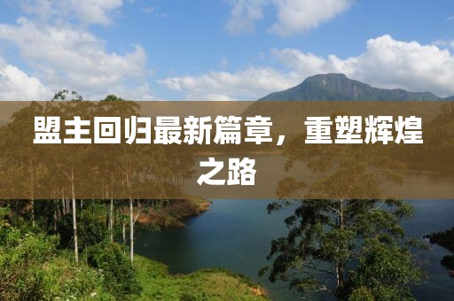 盟主回归最新篇章，重塑辉煌之路