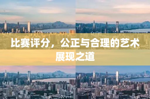 比赛评分，公正与合理的艺术展现之道