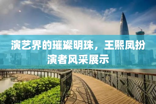 演艺界的璀璨明珠，王熙凤扮演者风采展示