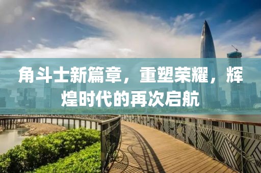 角斗士新篇章，重塑荣耀，辉煌时代的再次启航