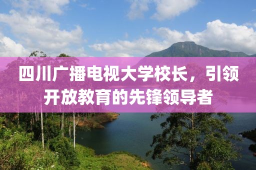 四川广播电视大学校长，引领开放教育的先锋领导者