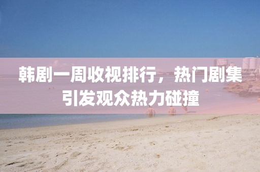 韩剧一周收视排行，热门剧集引发观众热力碰撞