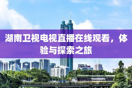湖南卫视电视直播在线观看，体验与探索之旅
