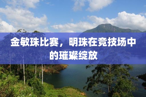 金敏珠比赛，明珠在竞技场中的璀璨绽放