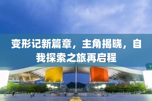 变形记新篇章，主角揭晓，自我探索之旅再启程