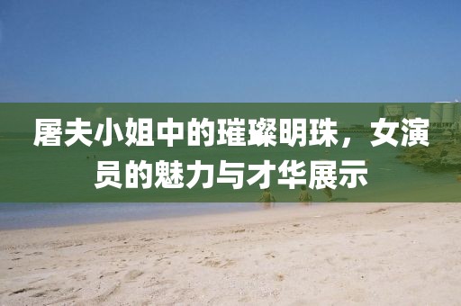 屠夫小姐中的璀璨明珠，女演员的魅力与才华展示