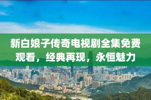 新白娘子传奇电视剧全集免费观看，经典再现，永恒魅力