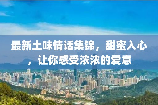 最新土味情话集锦，甜蜜入心，让你感受浓浓的爱意