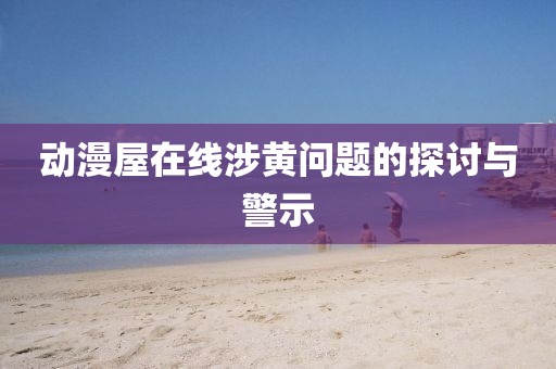 动漫屋在线涉黄问题的探讨与警示