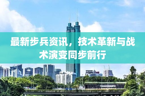 最新步兵资讯，技术革新与战术演变同步前行