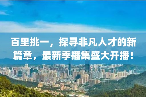 百里挑一，探寻非凡人才的新篇章，最新季播集盛大开播！