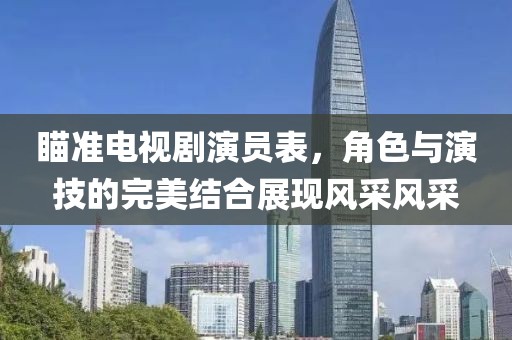 瞄准电视剧演员表，角色与演技的完美结合展现风采风采