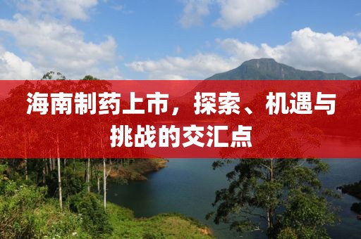 海南制药上市，探索、机遇与挑战的交汇点
