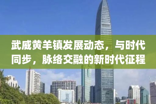 武威黄羊镇发展动态，与时代同步，脉络交融的新时代征程