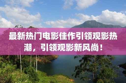 最新热门电影佳作引领观影热潮，引领观影新风尚！