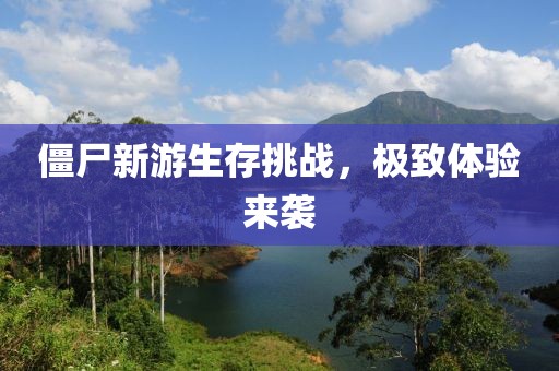 僵尸新游生存挑战，极致体验来袭