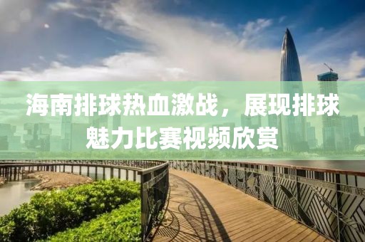 海南排球热血激战，展现排球魅力比赛视频欣赏